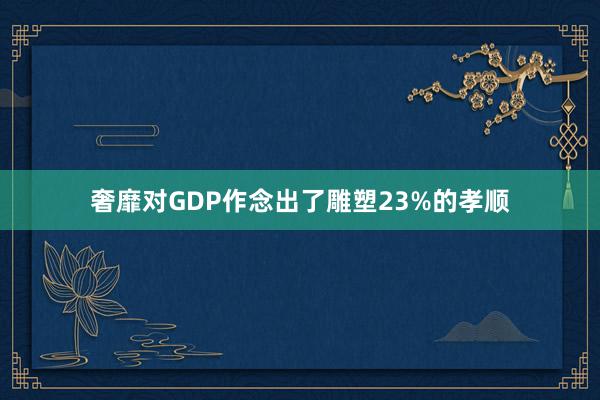 奢靡对GDP作念出了雕塑23%的孝顺
